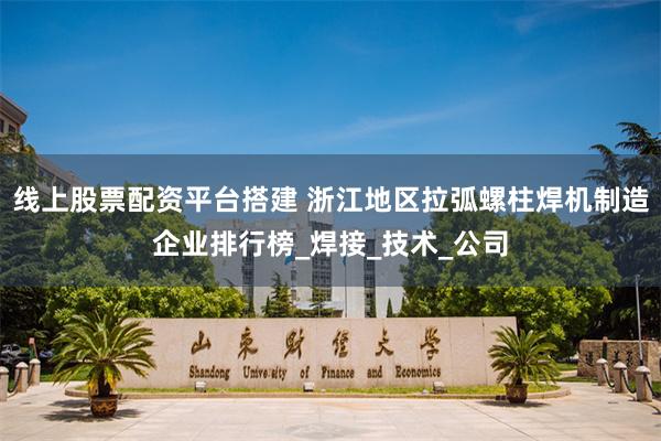 线上股票配资平台搭建 浙江地区拉弧螺柱焊机制造企业排行榜_焊接_技术_公司