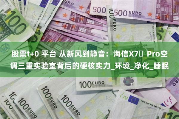 股票t+0 平台 从新风到静音：海信X7 Pro空调三重实验室背后的硬核实力_环境_净化_睡眠