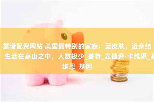 靠谱配资网站 美国最特别的家族：蓝皮肤，近亲结婚，生活在高山之中，人数极少_盖特_麦迪逊·卡维恩_基因