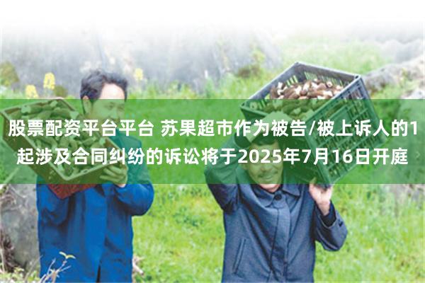 股票配资平台平台 苏果超市作为被告/被上诉人的1起涉及合同纠纷的诉讼将于2025年7月16日开庭