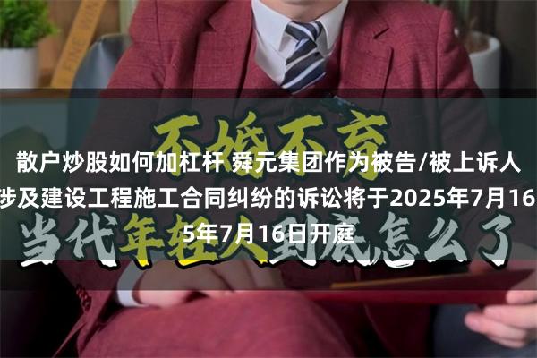 散户炒股如何加杠杆 舜元集团作为被告/被上诉人的1起涉及建设工程施工合同纠纷的诉讼将于2025年7月16日开庭