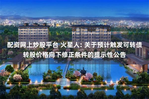 配资网上炒股平台 火星人: 关于预计触发可转债转股价格向下修正条件的提示性公告