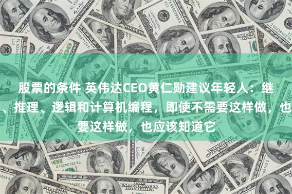 股票的条件 英伟达CEO黄仁勋建议年轻人：继续学习数学、推理、逻辑和计算机编程，即使不需要这样做，也应该知道它