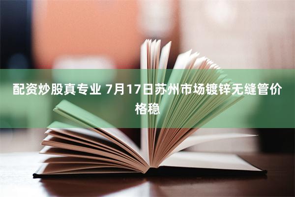 配资炒股真专业 7月17日苏州市场镀锌无缝管价格稳