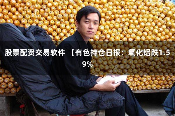 股票配资交易软件 【有色持仓日报：氧化铝跌1.59%