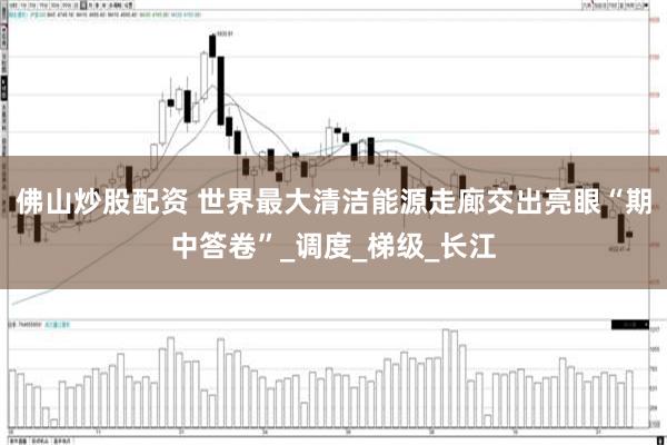 佛山炒股配资 世界最大清洁能源走廊交出亮眼“期中答卷”_调度_梯级_长江