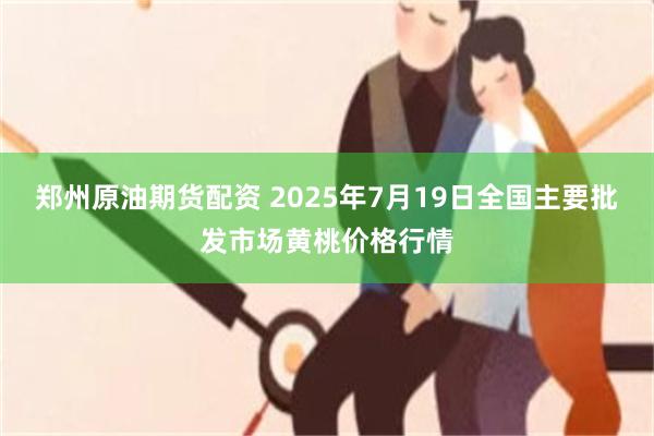 郑州原油期货配资 2025年7月19日全国主要批发市场黄桃价格行情