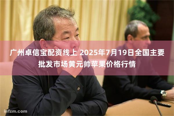 广州卓信宝配资线上 2025年7月19日全国主要批发市场黄元帅苹果价格行情