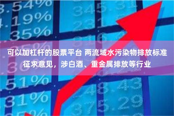 可以加杠杆的股票平台 两流域水污染物排放标准征求意见，涉白酒、重金属排放等行业