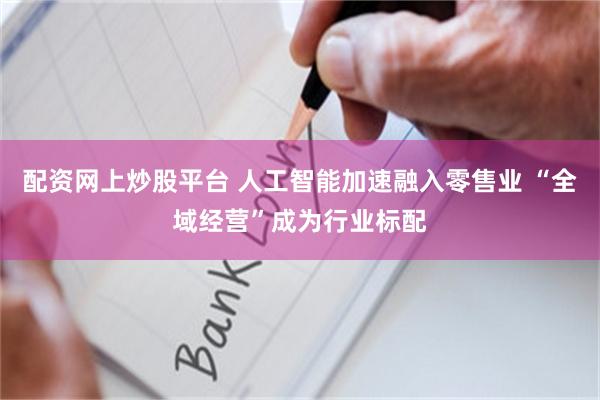 配资网上炒股平台 人工智能加速融入零售业 “全域经营”成为行业标配