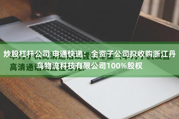 炒股杠杆公司 申通快递：全资子公司拟收购浙江丹鸟物流科技有限公司100%股权