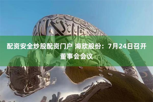 配资安全炒股配资门户 海欣股份：7月24日召开董事会会议