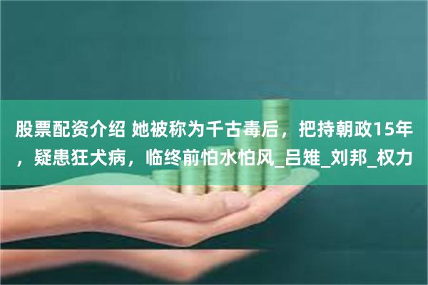 股票配资介绍 她被称为千古毒后，把持朝政15年，疑患狂犬病，临终前怕水怕风_吕雉_刘邦_权力