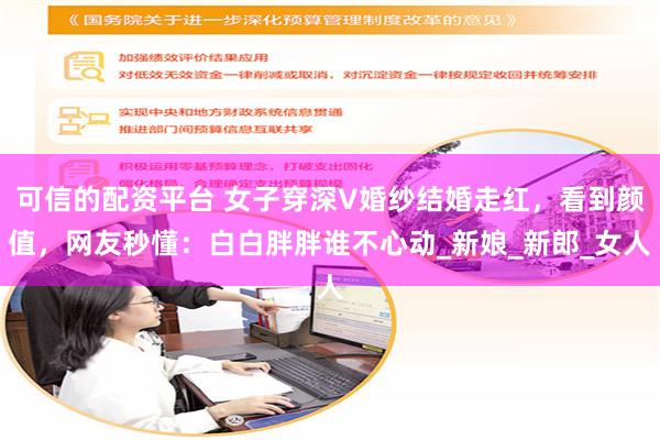 可信的配资平台 女子穿深V婚纱结婚走红，看到颜值，网友秒懂：白白胖胖谁不心动_新娘_新郎_女人