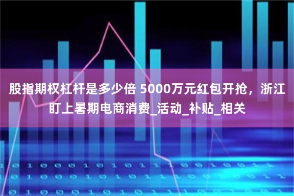 股指期权杠杆是多少倍 5000万元红包开抢，浙江盯上暑期电商消费_活动_补贴_相关