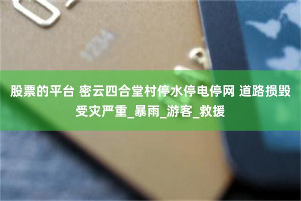 股票的平台 密云四合堂村停水停电停网 道路损毁受灾严重_暴雨_游客_救援