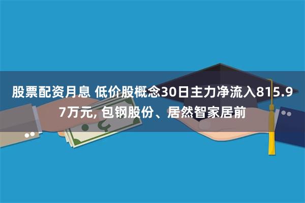 股票配资月息 低价股概念30日主力净流入815.97万元, 包钢股份、居然智家居前