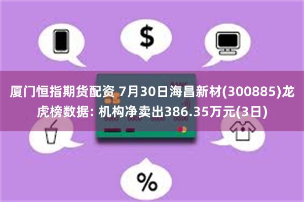 厦门恒指期货配资 7月30日海昌新材(300885)龙虎榜数据: 机构净卖出386.35万元(3日)