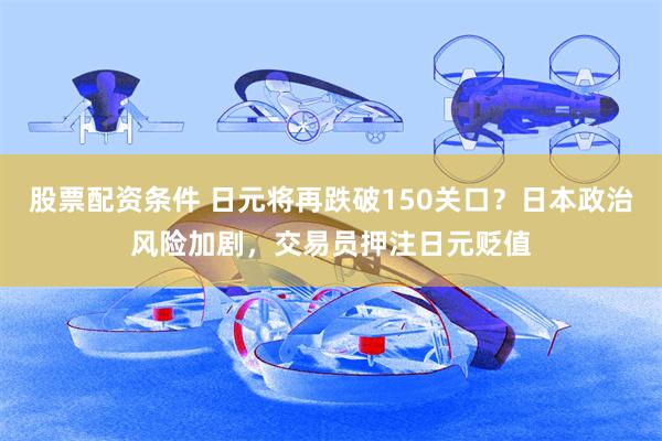 股票配资条件 日元将再跌破150关口？日本政治风险加剧，交易员押注日元贬值