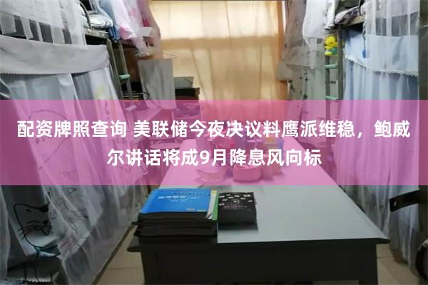 配资牌照查询 美联储今夜决议料鹰派维稳，鲍威尔讲话将成9月降息风向标