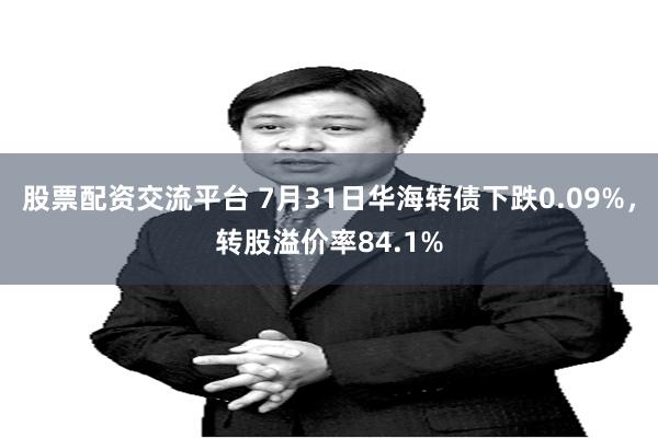 股票配资交流平台 7月31日华海转债下跌0.09%，转股溢价率84.1%