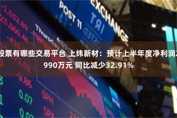 股票有哪些交易平台 上纬新材：预计上半年度净利润2990万元 同比减少32.91%