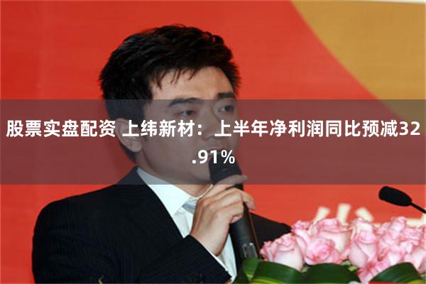 股票实盘配资 上纬新材：上半年净利润同比预减32.91%