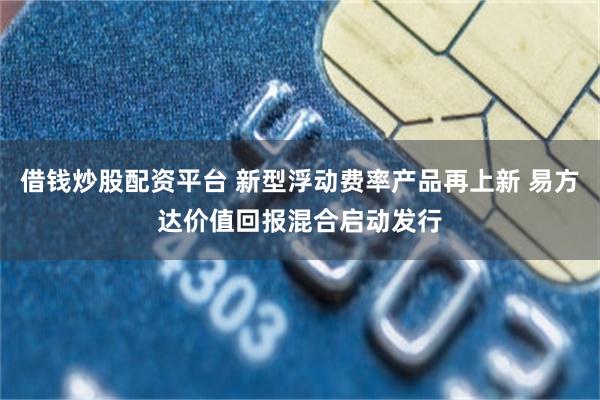 借钱炒股配资平台 新型浮动费率产品再上新 易方达价值回报混合启动发行
