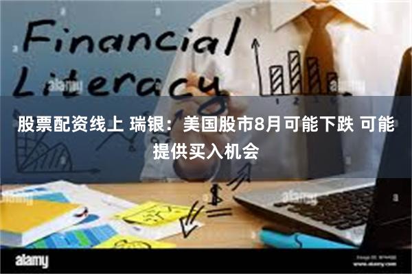 股票配资线上 瑞银：美国股市8月可能下跌 可能提供买入机会