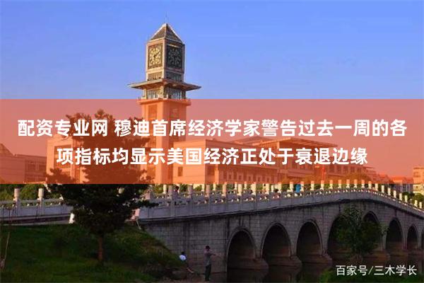 配资专业网 穆迪首席经济学家警告过去一周的各项指标均显示美国经济正处于衰退边缘