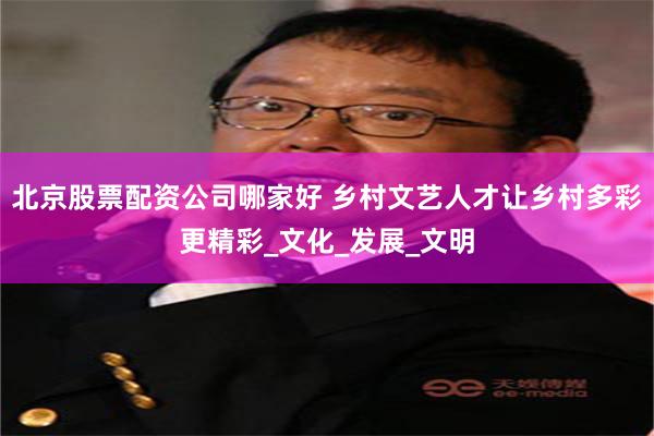 北京股票配资公司哪家好 乡村文艺人才让乡村多彩更精彩_文化_发展_文明