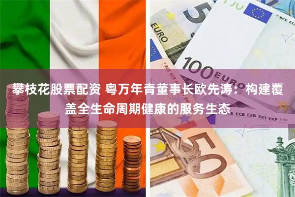 攀枝花股票配资 粤万年青董事长欧先涛：构建覆盖全生命周期健康的服务生态