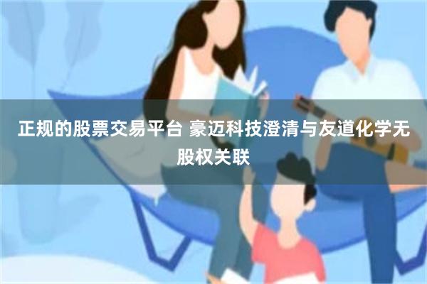 正规的股票交易平台 豪迈科技澄清与友道化学无股权关联