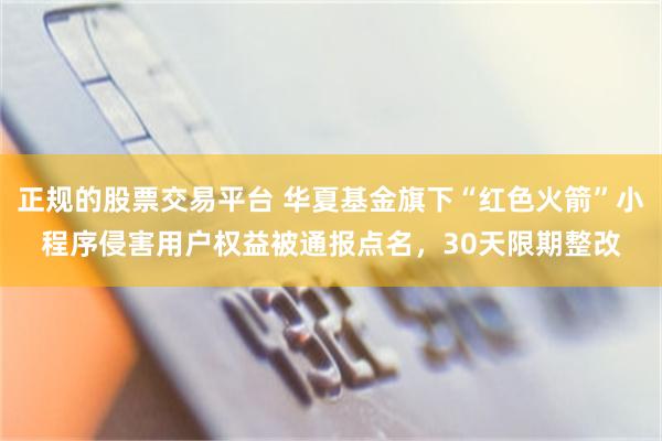 正规的股票交易平台 华夏基金旗下“红色火箭”小程序侵害用户权益被通报点名，30天限期整改