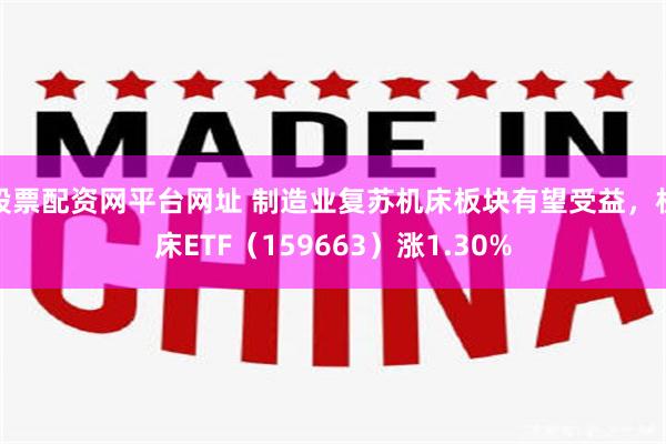 股票配资网平台网址 制造业复苏机床板块有望受益，机床ETF（159663）涨1.30%