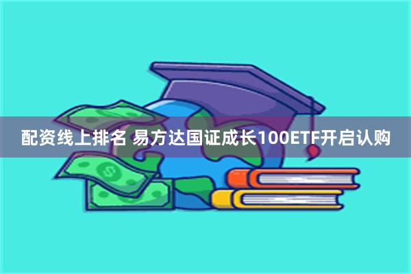 配资线上排名 易方达国证成长100ETF开启认购