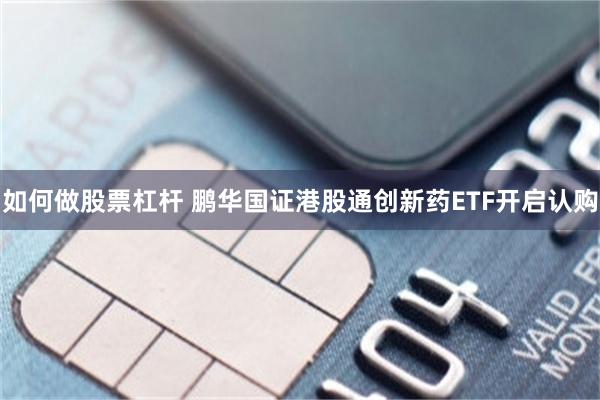 如何做股票杠杆 鹏华国证港股通创新药ETF开启认购