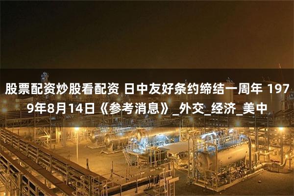 股票配资炒股看配资 日中友好条约缔结一周年 1979年8月14日《参考消息》_外交_经济_美中