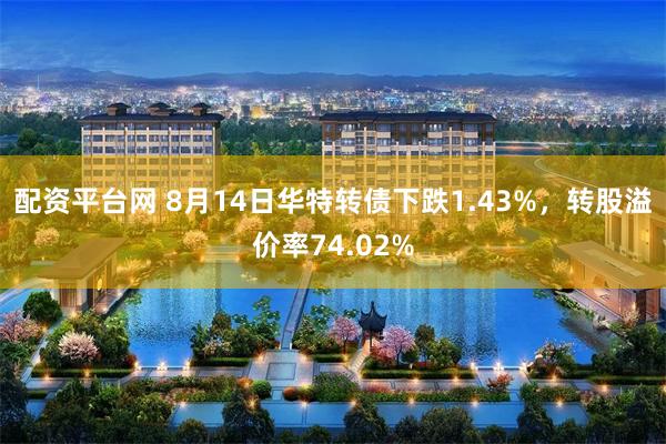 配资平台网 8月14日华特转债下跌1.43%，转股溢价率74.02%