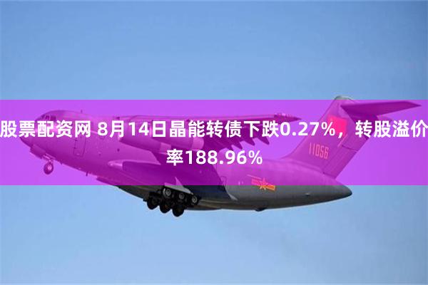 股票配资网 8月14日晶能转债下跌0.27%，转股溢价率188.96%