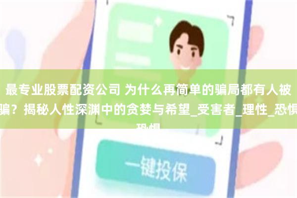 最专业股票配资公司 为什么再简单的骗局都有人被骗？揭秘人性深渊中的贪婪与希望_受害者_理性_恐惧