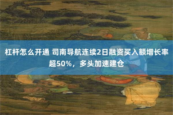杠杆怎么开通 司南导航连续2日融资买入额增长率超50%，多头加速建仓