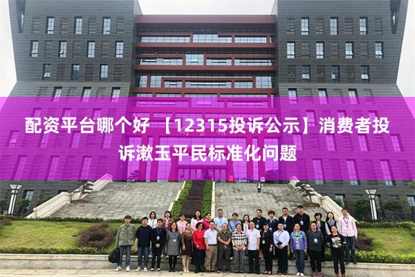 配资平台哪个好 【12315投诉公示】消费者投诉漱玉平民标准化问题