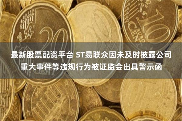 最新股票配资平台 ST易联众因未及时披露公司重大事件等违规行为被证监会出具警示函
