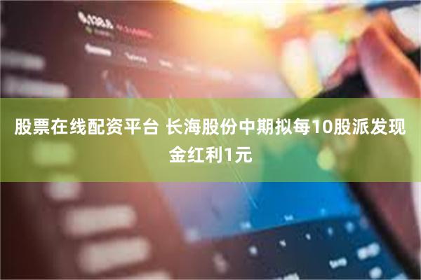 股票在线配资平台 长海股份中期拟每10股派发现金红利1元