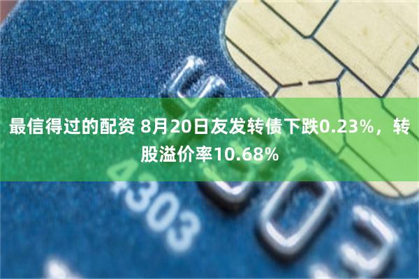 最信得过的配资 8月20日友发转债下跌0.23%，转股溢价率10.68%