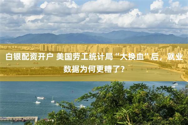 白银配资开户 美国劳工统计局“大换血”后，就业数据为何更糟了？
