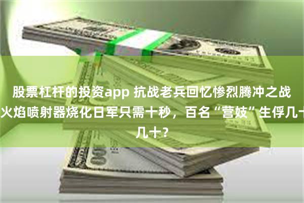 股票杠杆的投资app 抗战老兵回忆惨烈腾冲之战：火焰喷射器烧化日军只需十秒，百名“营妓”生俘几十？
