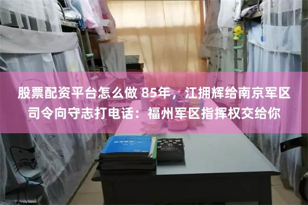 股票配资平台怎么做 85年，江拥辉给南京军区司令向守志打电话：福州军区指挥权交给你