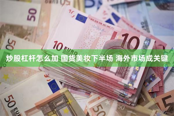 炒股杠杆怎么加 国货美妆下半场 海外市场成关键